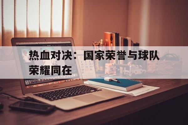 关于热血对决：国家荣誉与球队荣耀同在的信息