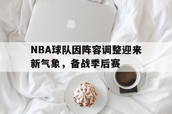 包含NBA球队因阵容调整迎来新气象，备战季后赛的词条