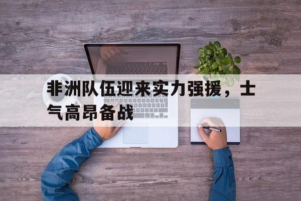 包含非洲队伍迎来实力强援，士气高昂备战的词条