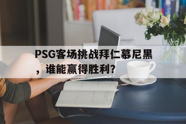 关于PSG客场挑战拜仁慕尼黑，谁能赢得胜利？的信息