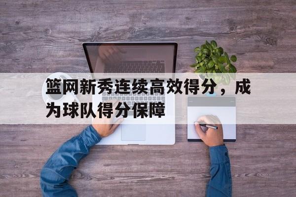关于篮网新秀连续高效得分，成为球队得分保障的信息